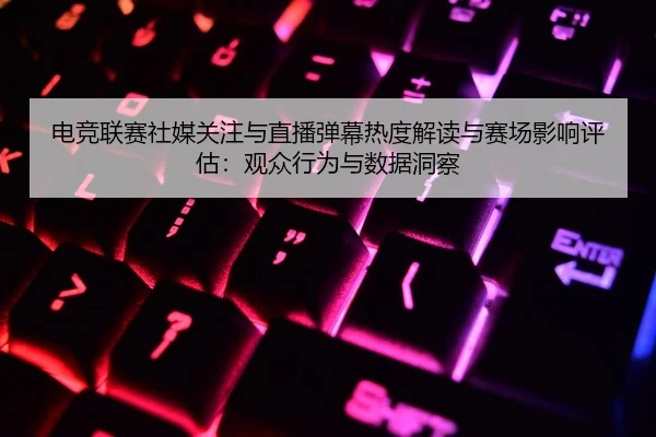 电竞联赛社媒关注与直播弹幕热度解读与赛场影响评估：观众行为与数据洞察
