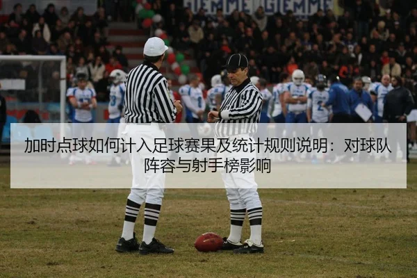加时点球如何计入足球赛果及统计规则说明：对球队阵容与射手榜影响